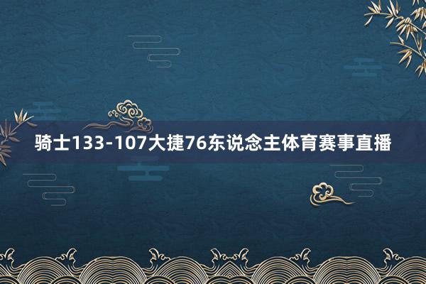 骑士133-107大捷76东说念主体育赛事直播
