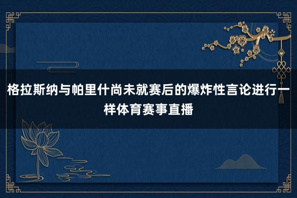 格拉斯纳与帕里什尚未就赛后的爆炸性言论进行一样体育赛事直播
