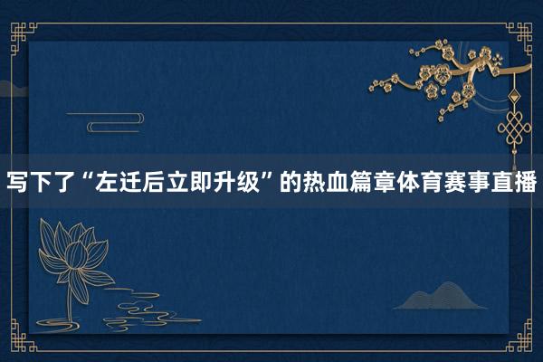 写下了“左迁后立即升级”的热血篇章体育赛事直播