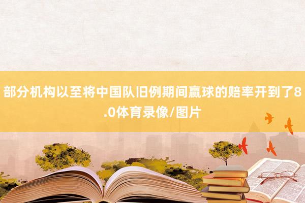 部分机构以至将中国队旧例期间赢球的赔率开到了8.0体育录像/图片