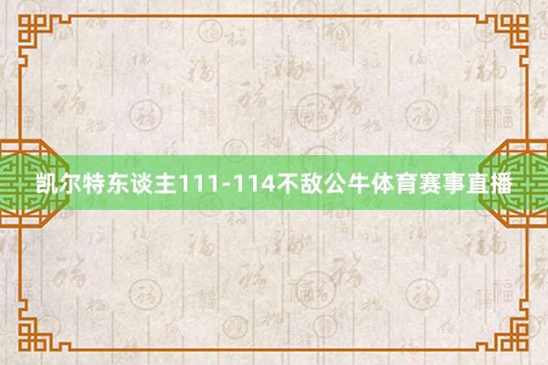 凯尔特东谈主111-114不敌公牛体育赛事直播