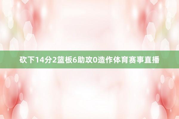 砍下14分2篮板6助攻0造作体育赛事直播
