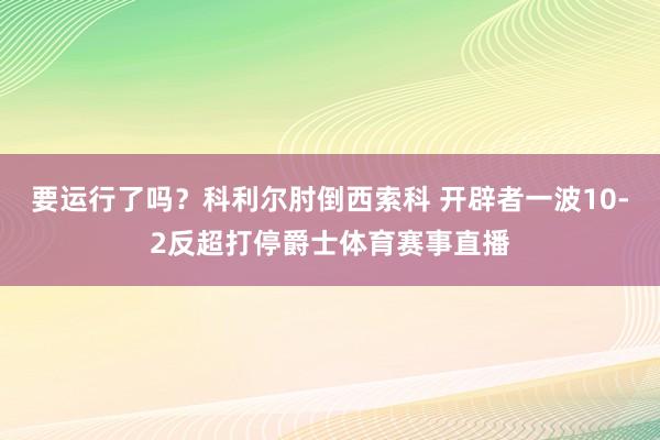 要运行了吗？科利尔肘倒西索科 开辟者一波10-2反超打停爵士体育赛事直播