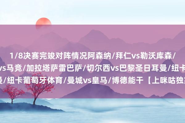 1/8决赛完竣对阵情况阿森纳/拜仁vs勒沃库森/亚特兰大利物浦/热刺vs马竞/加拉塔萨雷巴萨/切尔西vs巴黎圣日耳曼/纽卡葡萄牙体育/曼城vs皇马/博德能干【上咪咕独家看英超】体育集锦