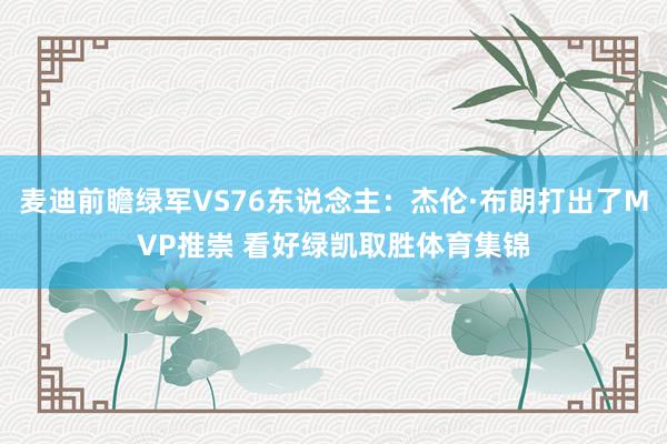 麦迪前瞻绿军VS76东说念主:杰伦·布朗打出了MVP推崇 看好绿凯取胜体育集锦