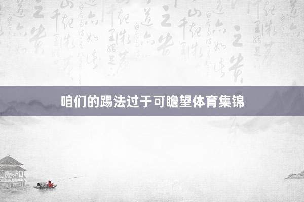 咱们的踢法过于可瞻望体育集锦