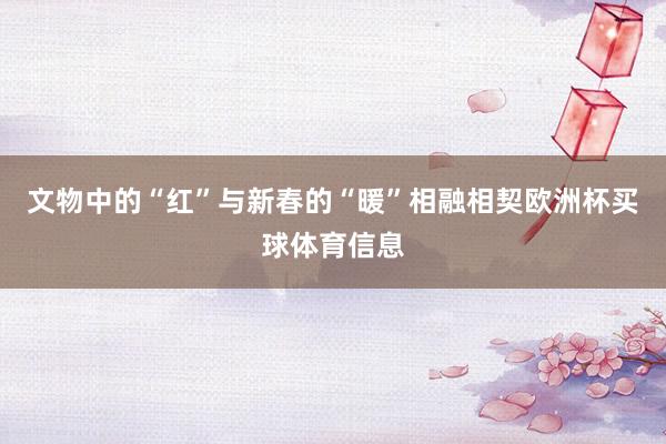 文物中的“红”与新春的“暖”相融相契欧洲杯买球体育信息