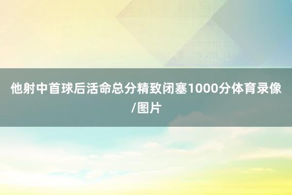 他射中首球后活命总分精致闭塞1000分体育录像/图片