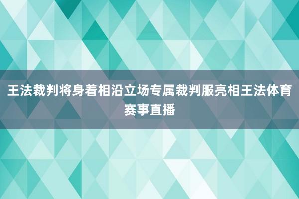 王法裁判将身着相沿立场专属裁判服亮相王法体育赛事直播
