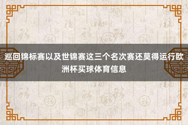 巡回锦标赛以及世锦赛这三个名次赛还莫得运行欧洲杯买球体育信息