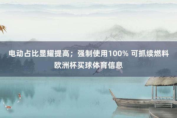 电动占比显耀提高；强制使用100% 可抓续燃料欧洲杯买球体育信息