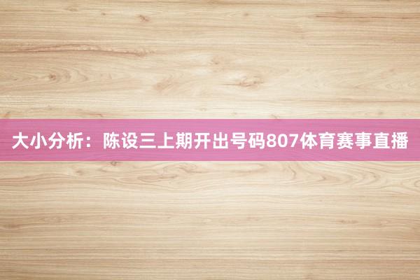 大小分析：陈设三上期开出号码807体育赛事直播