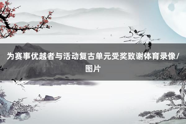 为赛事优越者与活动复古单元受奖致谢体育录像/图片