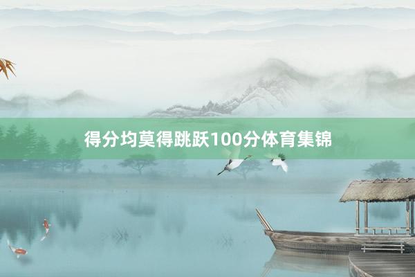 得分均莫得跳跃100分体育集锦