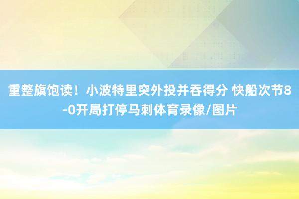 重整旗饱读！小波特里突外投并吞得分 快船次节8-0开局打停马刺体育录像/图片
