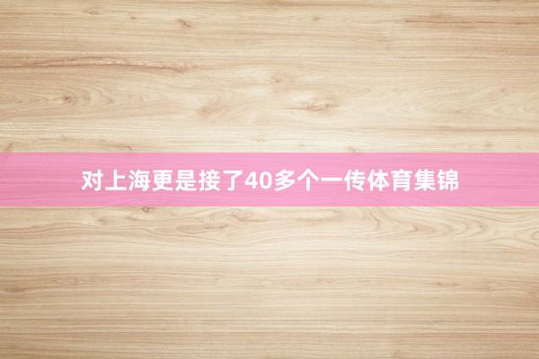 对上海更是接了40多个一传体育集锦