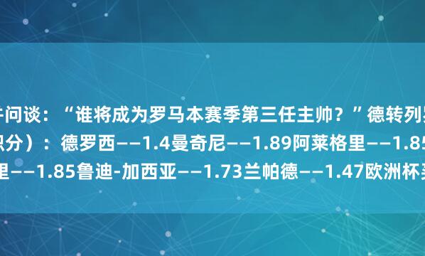 并问谈：“谁将成为罗马本赛季第三任主帅？”德转列罗马新帅候选（场均积分）：德罗西——1.4曼奇尼——1.89阿莱格里——1.85鲁迪-加西亚——1.73兰帕德——1.47欧洲杯买球体育信息