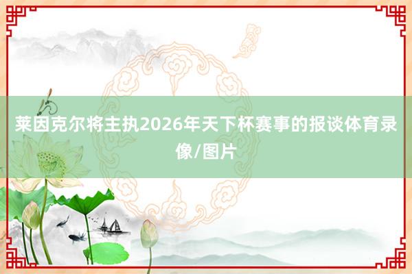 莱因克尔将主执2026年天下杯赛事的报谈体育录像/图片