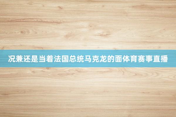 况兼还是当着法国总统马克龙的面体育赛事直播