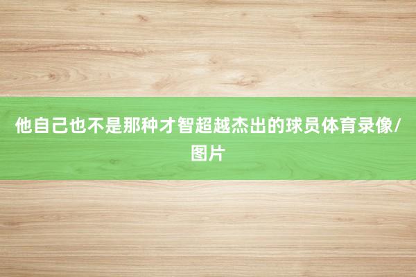 他自己也不是那种才智超越杰出的球员体育录像/图片