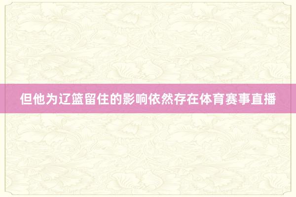 但他为辽篮留住的影响依然存在体育赛事直播