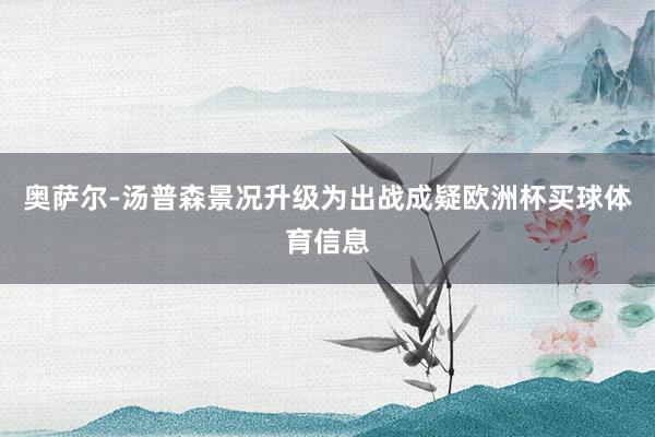奥萨尔-汤普森景况升级为出战成疑欧洲杯买球体育信息
