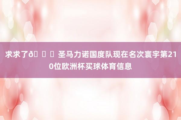 求求了🙏圣马力诺国度队现在名次寰宇第210位欧洲杯买球体育信息