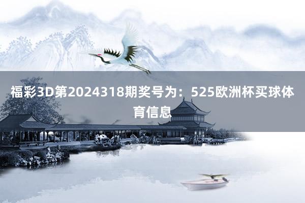福彩3D第2024318期奖号为：525欧洲杯买球体育信息