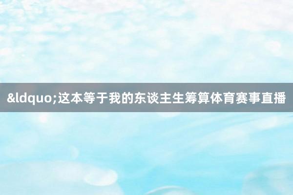 “这本等于我的东谈主生筹算体育赛事直播