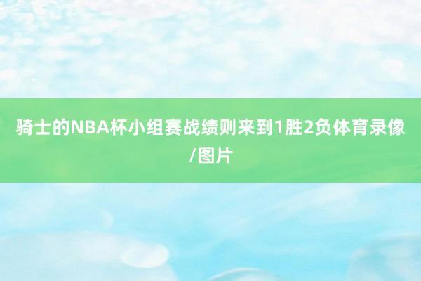 骑士的NBA杯小组赛战绩则来到1胜2负体育录像/图片