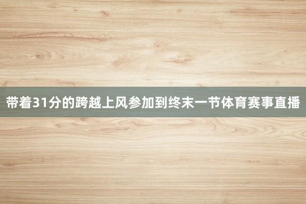 带着31分的跨越上风参加到终末一节体育赛事直播