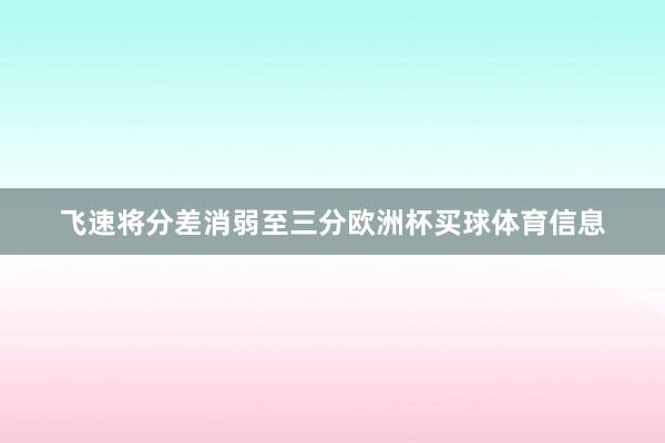 飞速将分差消弱至三分欧洲杯买球体育信息