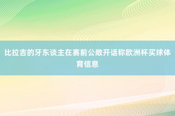 比拉吉的牙东谈主在赛前公敞开话称欧洲杯买球体育信息