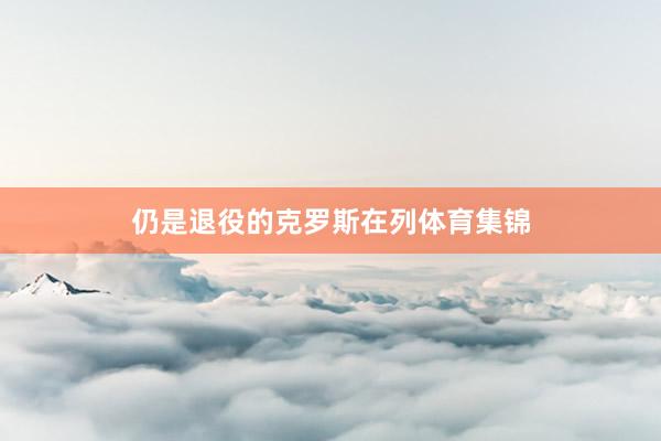 仍是退役的克罗斯在列体育集锦