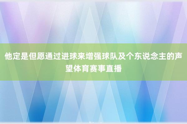 他定是但愿通过进球来增强球队及个东说念主的声望体育赛事直播