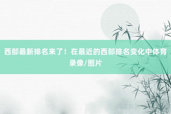 西部最新排名来了！在最近的西部排名变化中体育录像/图片