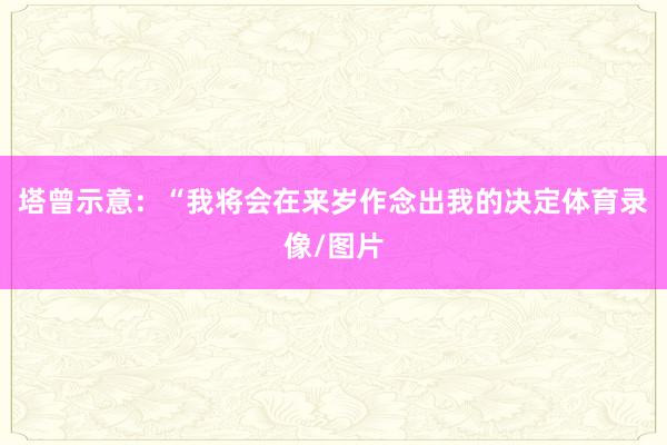 塔曾示意：“我将会在来岁作念出我的决定体育录像/图片