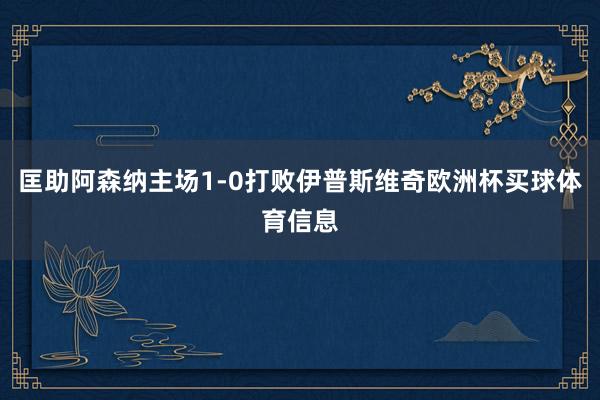 匡助阿森纳主场1-0打败伊普斯维奇欧洲杯买球体育信息