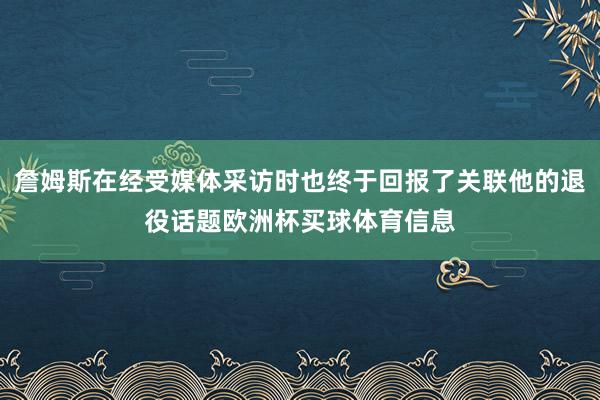 詹姆斯在经受媒体采访时也终于回报了关联他的退役话题欧洲杯买球体育信息