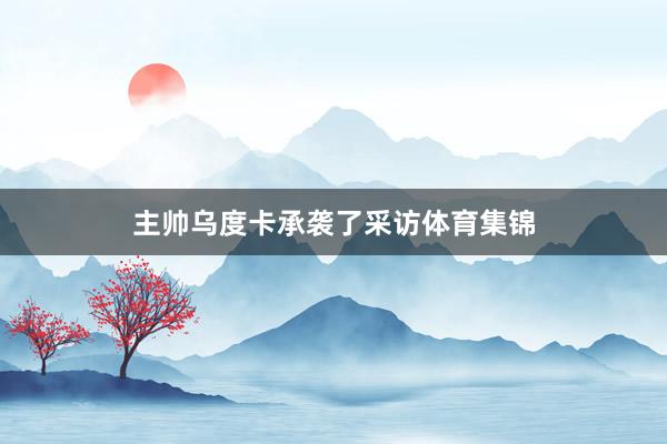 主帅乌度卡承袭了采访体育集锦