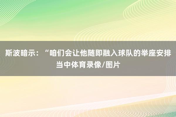 斯波暗示：“咱们会让他随即融入球队的举座安排当中体育录像/图片