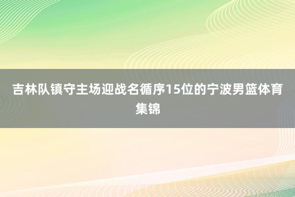 吉林队镇守主场迎战名循序15位的宁波男篮体育集锦