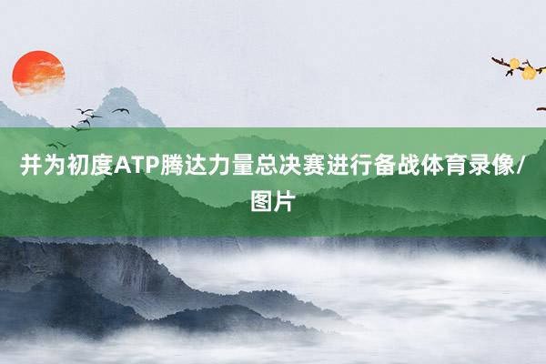 并为初度ATP腾达力量总决赛进行备战体育录像/图片