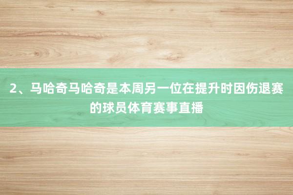 2、马哈奇马哈奇是本周另一位在提升时因伤退赛的球员体育赛事直播