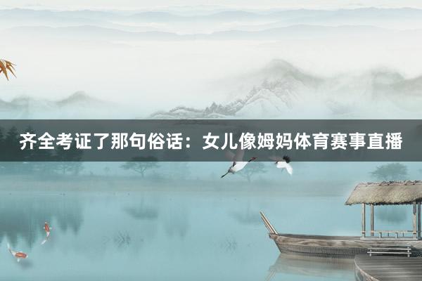 齐全考证了那句俗话：女儿像姆妈体育赛事直播