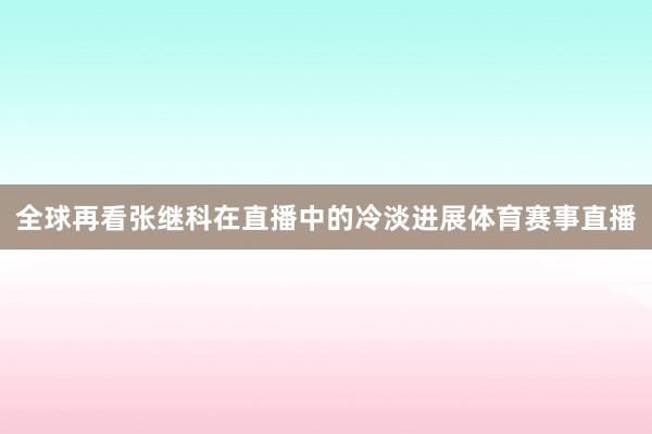 全球再看张继科在直播中的冷淡进展体育赛事直播