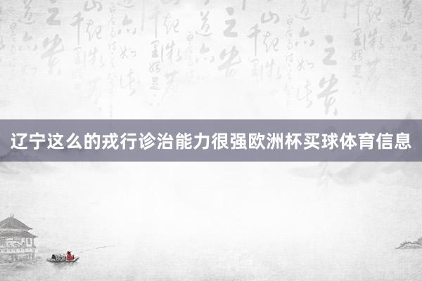 辽宁这么的戎行诊治能力很强欧洲杯买球体育信息