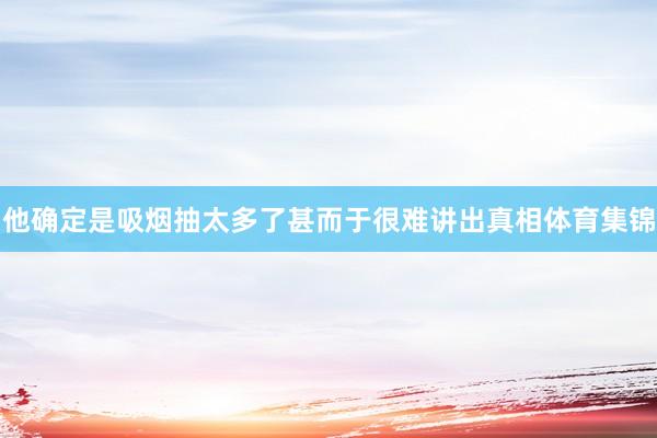 他确定是吸烟抽太多了甚而于很难讲出真相体育集锦