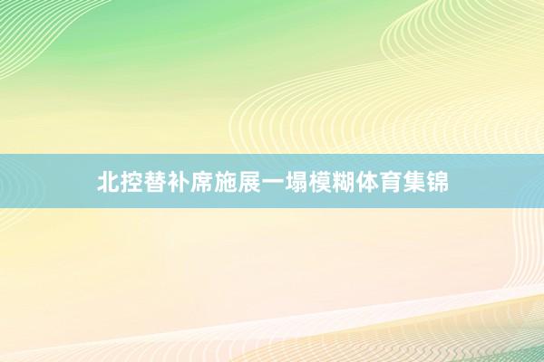 北控替补席施展一塌模糊体育集锦