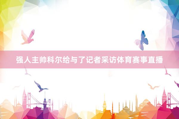 强人主帅科尔给与了记者采访体育赛事直播